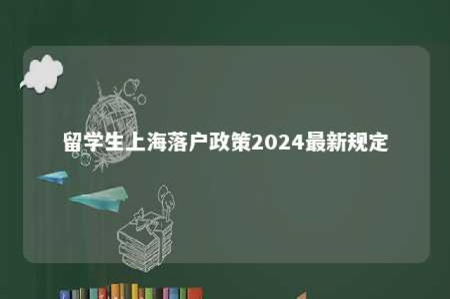 留学生上海落户政策2024最新规定 留学生落户上海新政策2024