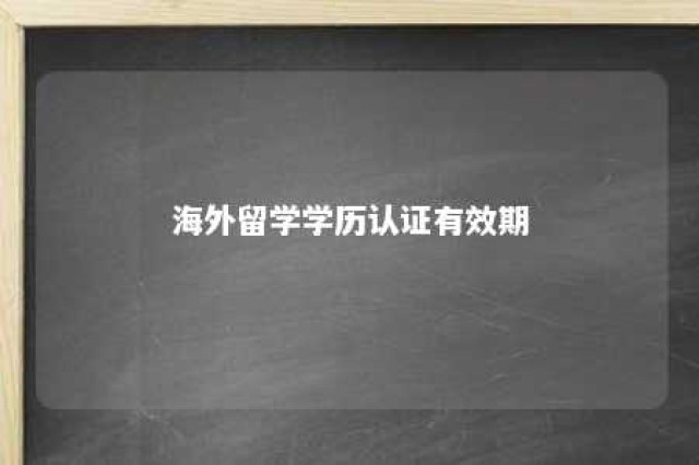 海外留学学历认证有效期 海外学历认证要在毕业几年内完成