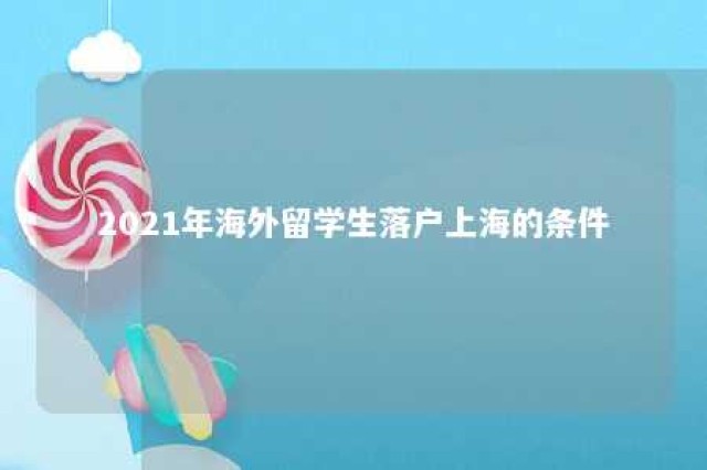 2021年海外留学生落户上海的条件 海外留学落户上海需要什么条件