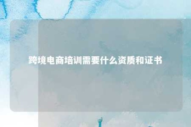 跨境电商培训需要什么资质和证书 跨境电商培训收费多少