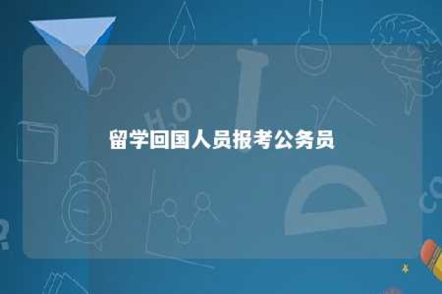 留学回国人员报考公务员 留学回国人员考公务员需准备材料