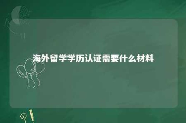 海外留学学历认证需要什么材料 海外留学生认证学历在哪里